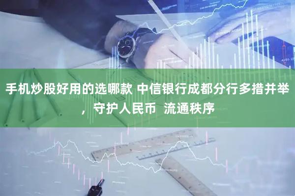 手机炒股好用的选哪款 中信银行成都分行多措并举，守护人民币  流通秩序