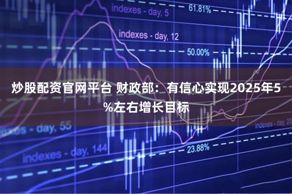炒股配资官网平台 财政部：有信心实现2025年5%左右增长目标