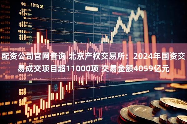 配资公司官网查询 北京产权交易所：2024年国资交易成交项目超11000项 交易金额4059亿元