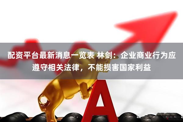 配资平台最新消息一览表 林剑：企业商业行为应遵守相关法律，不能损害国家利益
