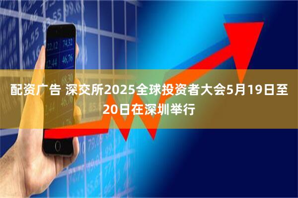配资广告 深交所2025全球投资者大会5月19日至20日在深圳举行