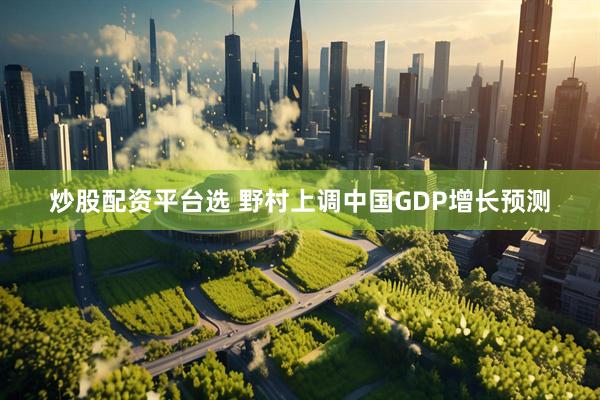 炒股配资平台选 野村上调中国GDP增长预测