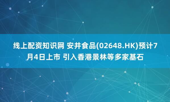线上配资知识网 安井食品(02648.HK)预计7月4日上市 引入香港景林等多家基石