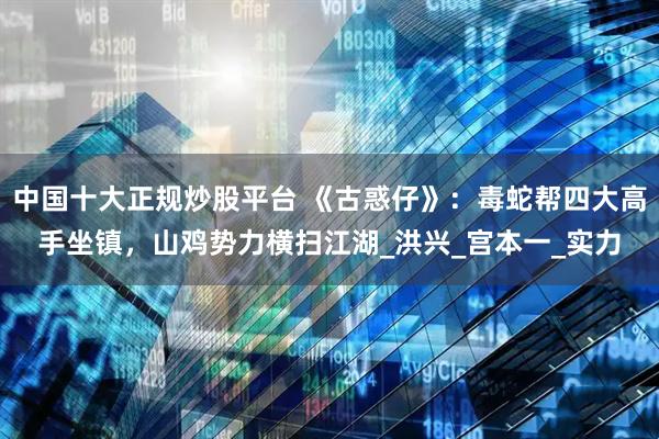中国十大正规炒股平台 《古惑仔》：毒蛇帮四大高手坐镇，山鸡势力横扫江湖_洪兴_宫本一_实力