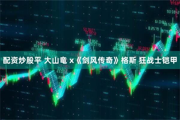 配资炒股平 大山竜 x《剑风传奇》格斯 狂战士铠甲