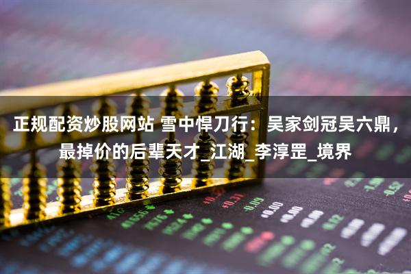 正规配资炒股网站 雪中悍刀行：吴家剑冠吴六鼎，最掉价的后辈天才_江湖_李淳罡_境界