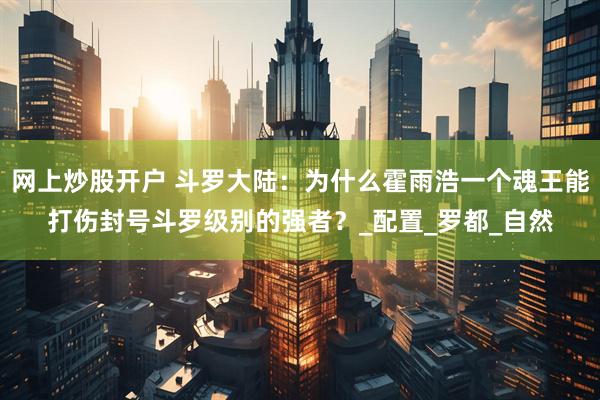 网上炒股开户 斗罗大陆：为什么霍雨浩一个魂王能打伤封号斗罗级别的强者？_配置_罗都_自然