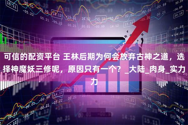 可信的配资平台 王林后期为何会放弃古神之道，选择神魔妖三修呢，原因只有一个？_大陆_肉身_实力