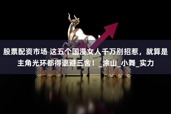 股票配资市场 这五个国漫女人千万别招惹，就算是主角光环都得退避三舍！_涂山_小舞_实力