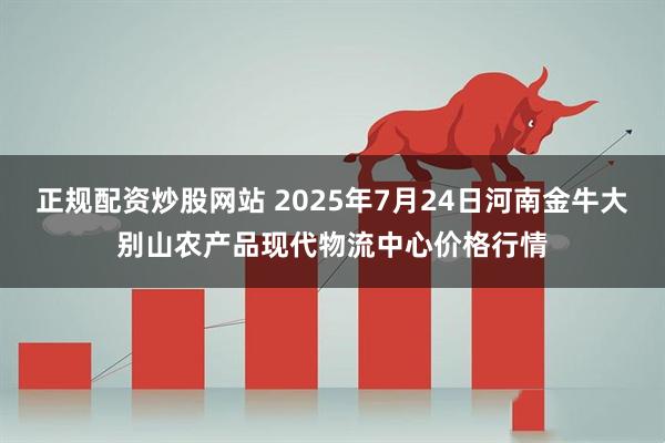 正规配资炒股网站 2025年7月24日河南金牛大别山农产品现代物流中心价格行情