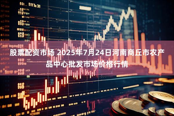 股票配资市场 2025年7月24日河南商丘市农产品中心批发市场价格行情