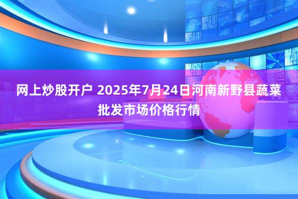 网上炒股开户 2025年7月24日河南新野县蔬菜批发市场价格行情
