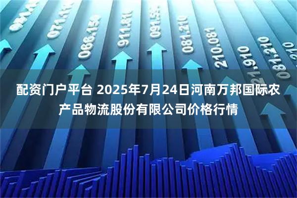 配资门户平台 2025年7月24日河南万邦国际农产品物流股份有限公司价格行情