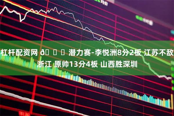 杠杆配资网 🏀潜力赛-李悦洲8分2板 江苏不敌浙江 原帅13分4板 山西胜深圳