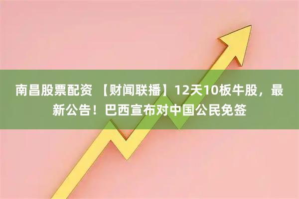 南昌股票配资 【财闻联播】12天10板牛股，最新公告！巴西宣布对中国公民免签