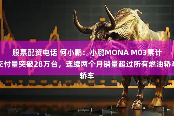 股票配资电话 何小鹏：小鹏MONA M03累计交付量突破28万台，连续两个月销量超过所有燃油轿车