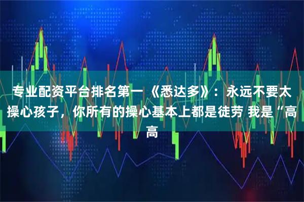 专业配资平台排名第一 《悉达多》：永远不要太操心孩子，你所有的操心基本上都是徒劳 我是“高