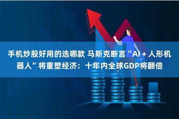 手机炒股好用的选哪款 马斯克断言“AI＋人形机器人”将重塑经济：十年内全球GDP将翻倍
