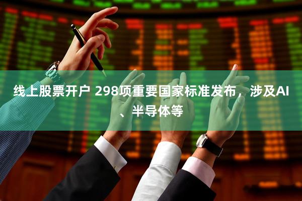 线上股票开户 298项重要国家标准发布，涉及AI、半导体等